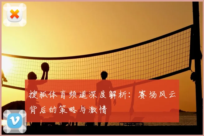 搜狐体育频道深度解析：赛场风云背后的策略与激情