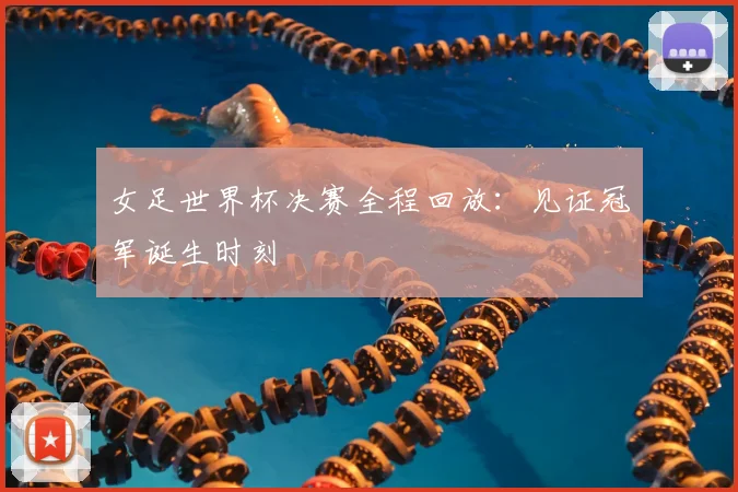 女足世界杯决赛全程回放：见证冠军诞生时刻