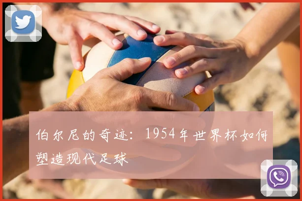 伯尔尼的奇迹:1954年世界杯如何塑造现代足球