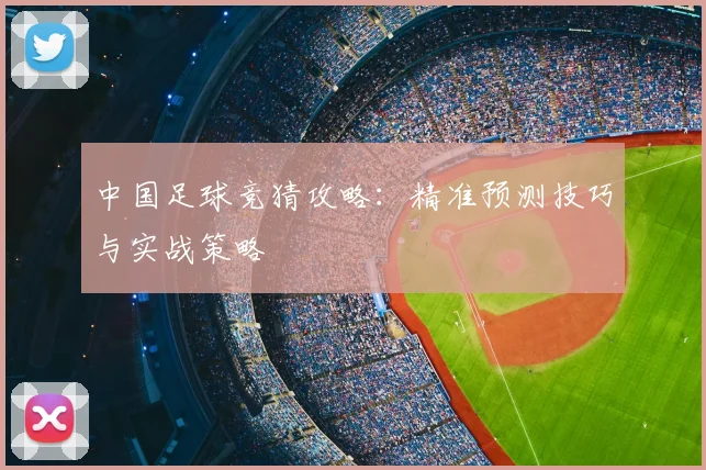 中国足球竞猜攻略：精准预测技巧与实战策略