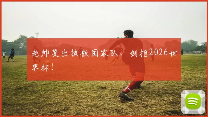 老帅复出执教国家队，剑指2026世界杯！
