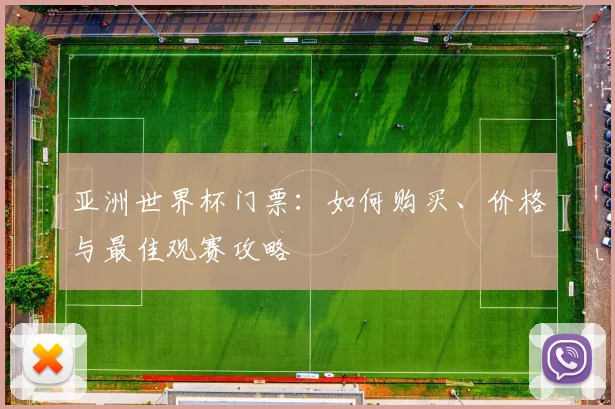 亚洲世界杯门票：如何购买、价格与最佳观赛攻略
