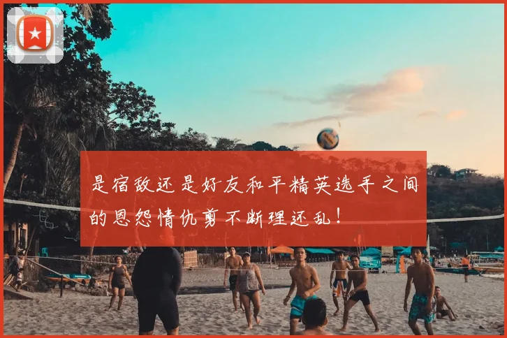 是宿敌还是好友和平精英选手之间的恩怨情仇剪不断理还乱！
