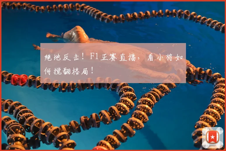 绝地反击！F1正赛直播，看小将如何搅翻格局！