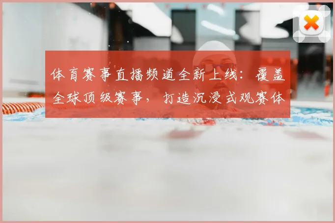 体育赛事直播频道全新上线：覆盖全球顶级赛事，打造沉浸式观赛体验