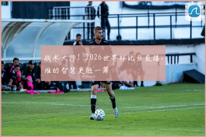 战术大师！2026世界杯比分直播，谁的智慧更胜一筹