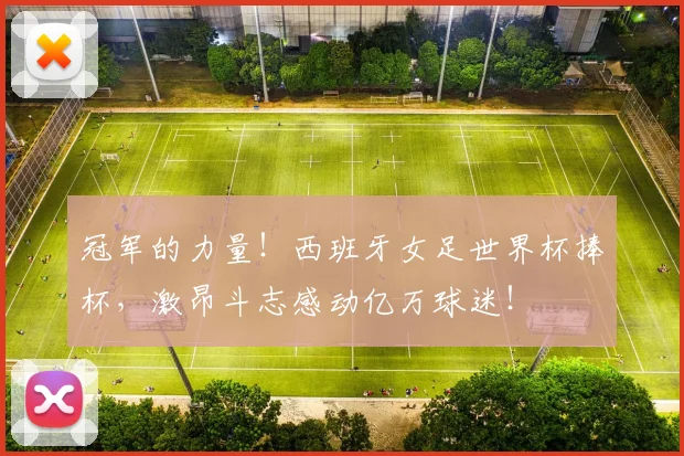 冠军的力量！西班牙女足世界杯捧杯，激昂斗志感动亿万球迷！