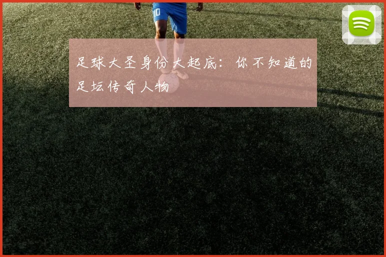 足球大圣身份大起底：你不知道的足坛传奇人物