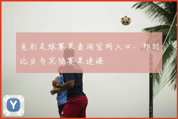 竞彩足球赛果查询官网入口，即时比分与完场赛果速递