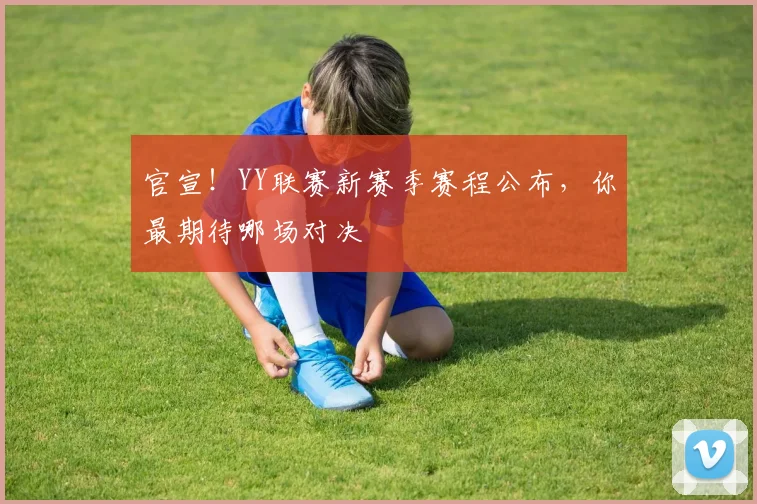 官宣！YY联赛新赛季赛程公布，你最期待哪场对决