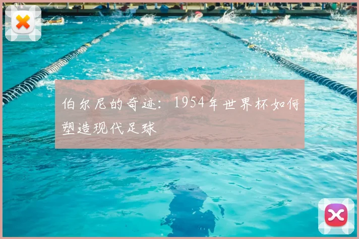 伯尔尼的奇迹：1954年世界杯如何塑造现代足球