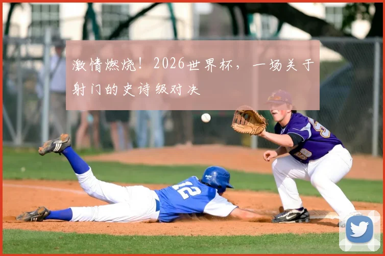 激情燃烧！2026世界杯，一场关于射门的史诗级对决