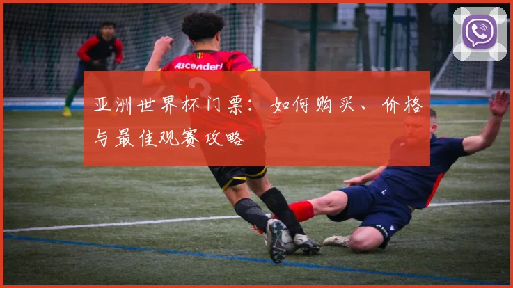 亚洲世界杯门票：如何购买、价格与最佳观赛攻略