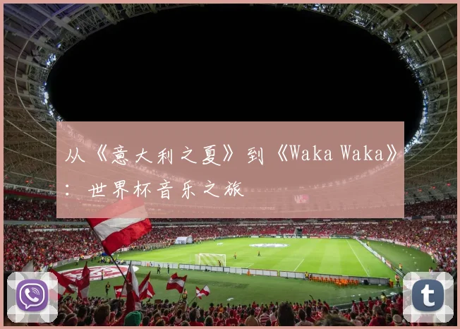 从《意大利之夏》到《Waka Waka》：世界杯音乐之旅