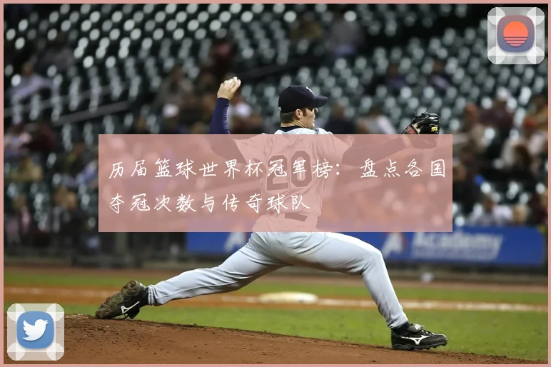 历届篮球世界杯冠军榜：盘点各国夺冠次数与传奇球队