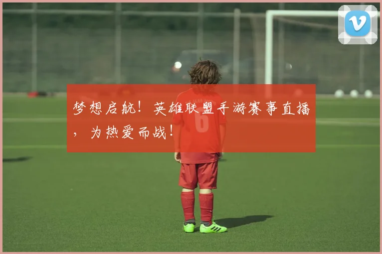 梦想启航！英雄联盟手游赛事直播，为热爱而战！
