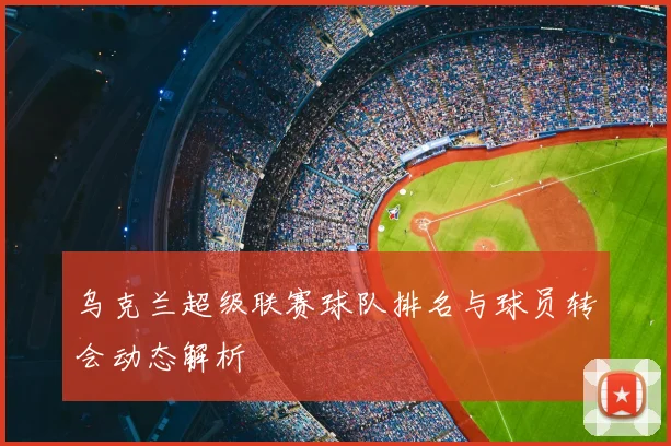 乌克兰超级联赛球队排名与球员转会动态解析