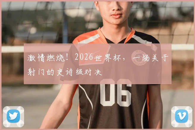 激情燃烧！2026世界杯，一场关于射门的史诗级对决