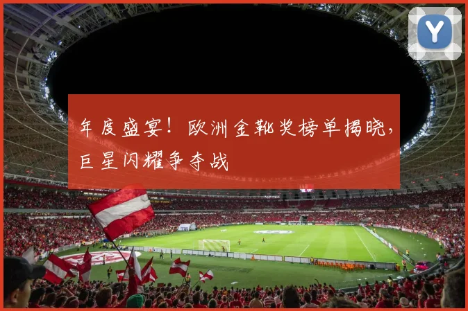 年度盛宴！欧洲金靴奖榜单揭晓，巨星闪耀争夺战