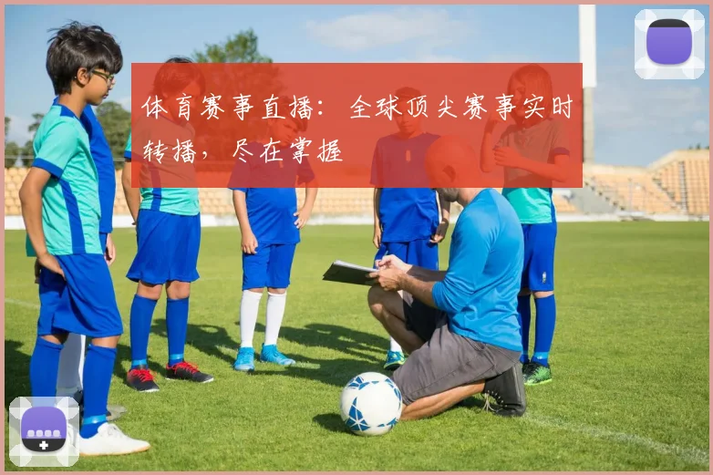 体育赛事直播：全球顶尖赛事实时转播，尽在掌握