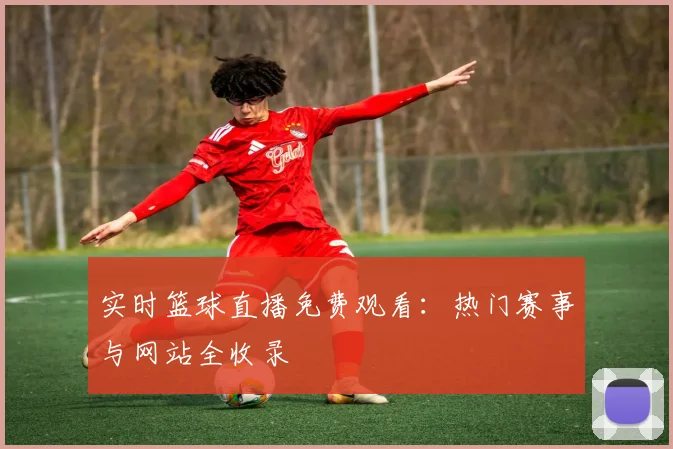 实时篮球直播免费观看：热门赛事与网站全收录