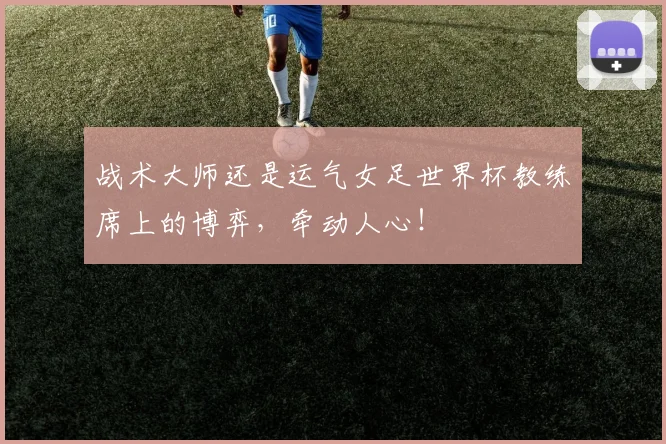 战术大师还是运气女足世界杯教练席上的博弈，牵动人心！