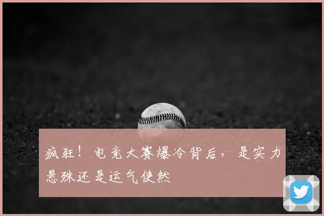 疯狂！电竞大赛爆冷背后，是实力悬殊还是运气使然