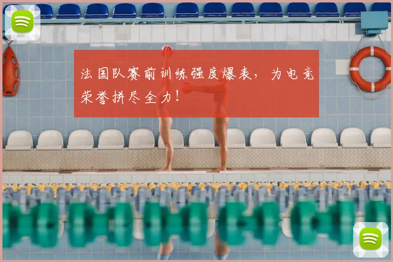 法国队赛前训练强度爆表，为电竞荣誉拼尽全力！