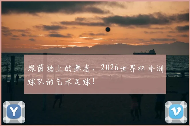 绿茵场上的舞者，2026世界杯非洲球队的艺术足球！