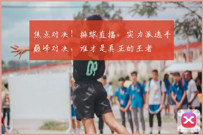 焦点对决！排球直播，实力派选手巅峰对决，谁才是真正的王者