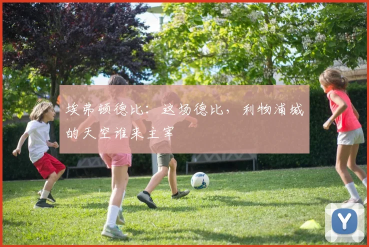 埃弗顿德比：这场德比，利物浦城的天空谁来主宰
